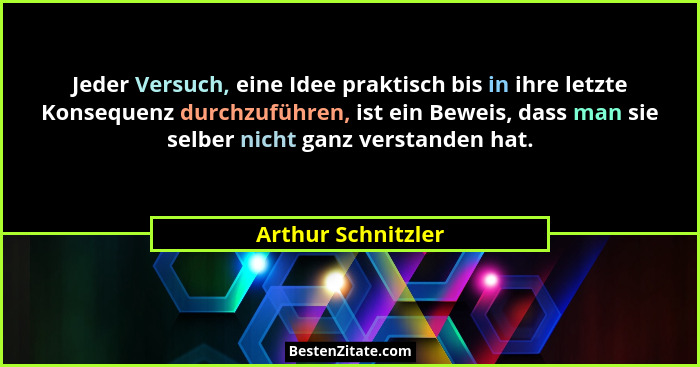 Jeder Versuch, eine Idee praktisch bis in ihre letzte Konsequenz durchzuführen, ist ein Beweis, dass man sie selber nicht ganz ver... - Arthur Schnitzler