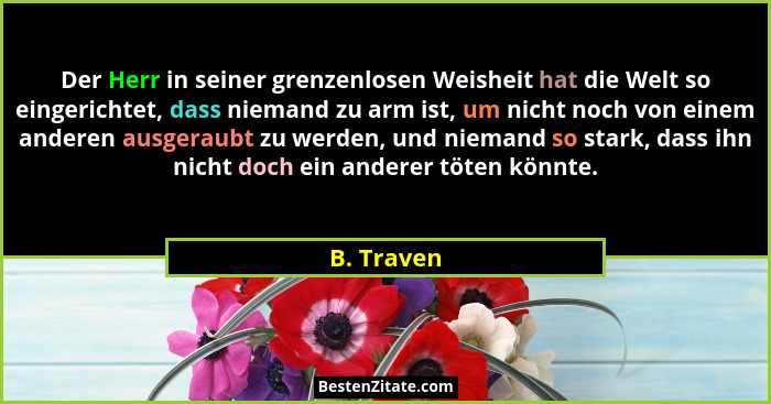 Der Herr in seiner grenzenlosen Weisheit hat die Welt so eingerichtet, dass niemand zu arm ist, um nicht noch von einem anderen ausgeraubt... - B. Traven
