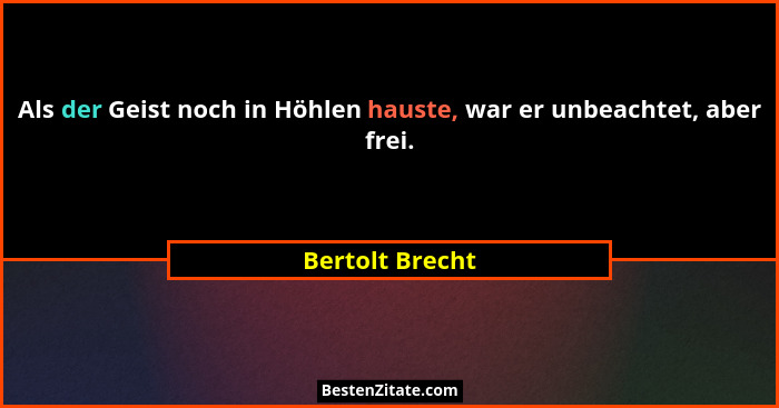 Als der Geist noch in Höhlen hauste, war er unbeachtet, aber frei.... - Bertolt Brecht