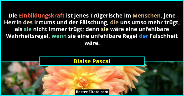 Die Einbildungskraft ist jenes Trügerische im Menschen, jene Herrin des Irrtums und der Fälschung, die uns umso mehr trügt, als sie ni... - Blaise Pascal