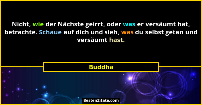 Nicht, wie der Nächste geirrt, oder was er versäumt hat, betrachte. Schaue auf dich und sieh, was du selbst getan und versäumt hast.... - Buddha