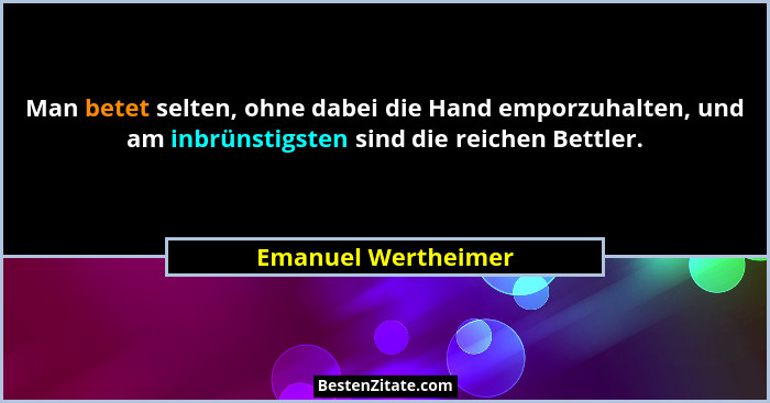 Man betet selten, ohne dabei die Hand emporzuhalten, und am inbrünstigsten sind die reichen Bettler.... - Emanuel Wertheimer