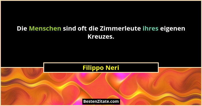 Die Menschen sind oft die Zimmerleute ihres eigenen Kreuzes.... - Filippo Neri