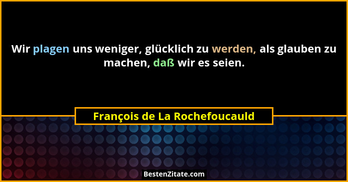 Wir plagen uns weniger, glücklich zu werden, als glauben zu machen, daß wir es seien.... - François de La Rochefoucauld