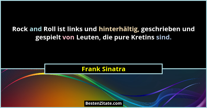 Rock and Roll ist links und hinterhältig, geschrieben und gespielt von Leuten, die pure Kretins sind.... - Frank Sinatra