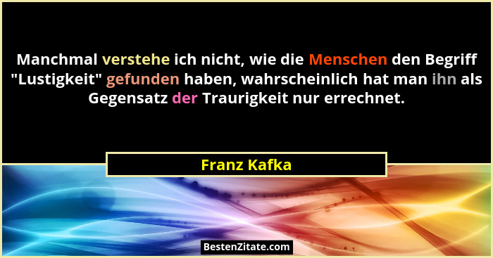 Manchmal verstehe ich nicht, wie die Menschen den Begriff "Lustigkeit" gefunden haben, wahrscheinlich hat man ihn als Gegensatz... - Franz Kafka