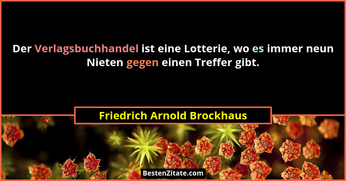 Der Verlagsbuchhandel ist eine Lotterie, wo es immer neun Nieten gegen einen Treffer gibt.... - Friedrich Arnold Brockhaus