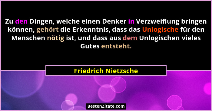 Zu den Dingen, welche einen Denker in Verzweiflung bringen können, gehört die Erkenntnis, dass das Unlogische für den Menschen n... - Friedrich Nietzsche