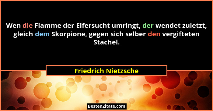 Wen die Flamme der Eifersucht umringt, der wendet zuletzt, gleich dem Skorpione, gegen sich selber den vergifteten Stachel.... - Friedrich Nietzsche
