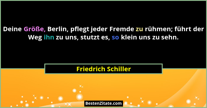 Deine Größe, Berlin, pflegt jeder Fremde zu rühmen; führt der Weg ihn zu uns, stutzt es, so klein uns zu sehn.... - Friedrich Schiller