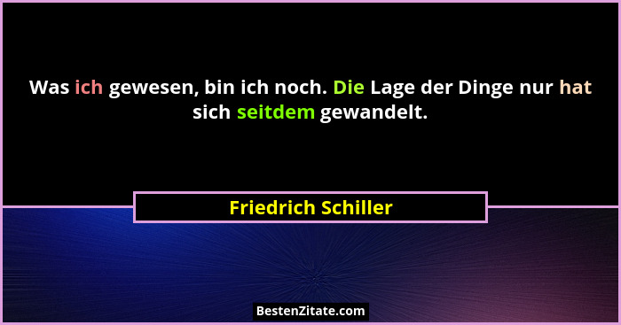 Was ich gewesen, bin ich noch. Die Lage der Dinge nur hat sich seitdem gewandelt.... - Friedrich Schiller