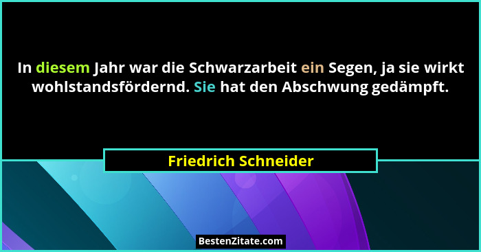 In diesem Jahr war die Schwarzarbeit ein Segen, ja sie wirkt wohlstandsfördernd. Sie hat den Abschwung gedämpft.... - Friedrich Schneider