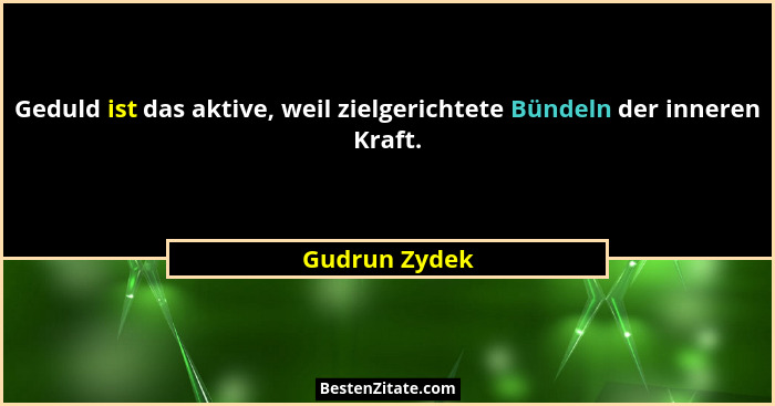 Geduld ist das aktive, weil zielgerichtete Bündeln der inneren Kraft.... - Gudrun Zydek
