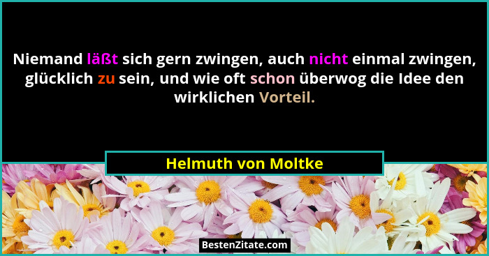 Niemand läßt sich gern zwingen, auch nicht einmal zwingen, glücklich zu sein, und wie oft schon überwog die Idee den wirklichen V... - Helmuth von Moltke