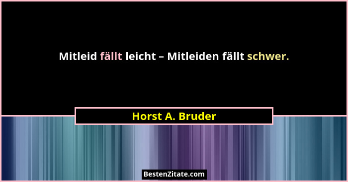 Mitleid fällt leicht – Mitleiden fällt schwer.... - Horst A. Bruder