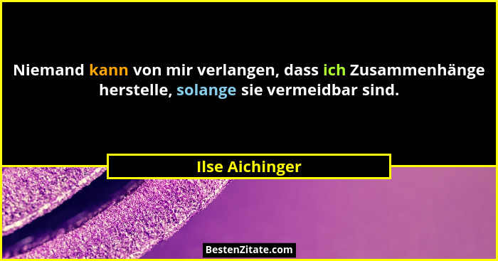 Niemand kann von mir verlangen, dass ich Zusammenhänge herstelle, solange sie vermeidbar sind.... - Ilse Aichinger