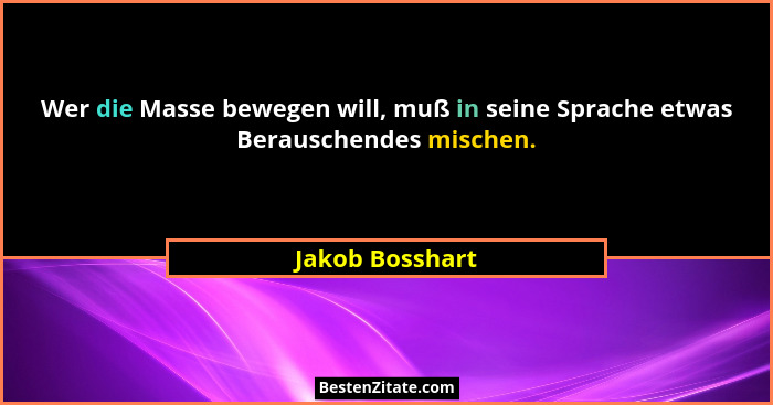Wer die Masse bewegen will, muß in seine Sprache etwas Berauschendes mischen.... - Jakob Bosshart