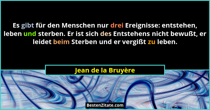 Es gibt für den Menschen nur drei Ereignisse: entstehen, leben und sterben. Er ist sich des Entstehens nicht bewußt, er leidet be... - Jean de la Bruyère