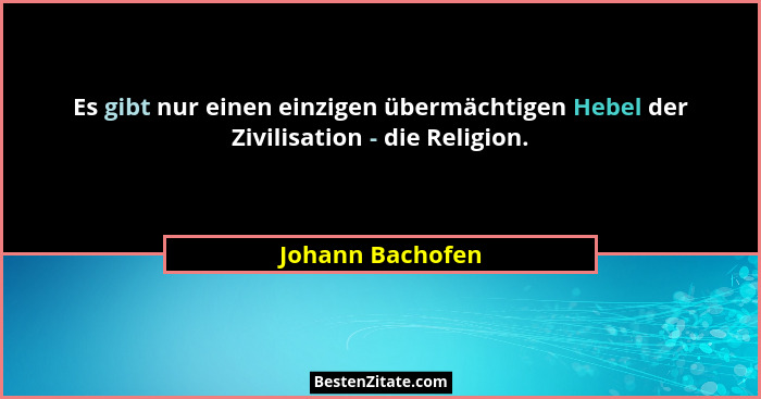 Es gibt nur einen einzigen übermächtigen Hebel der Zivilisation - die Religion.... - Johann Bachofen