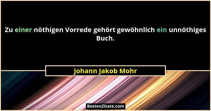 Zu einer nöthigen Vorrede gehört gewöhnlich ein unnöthiges Buch.... - Johann Jakob Mohr