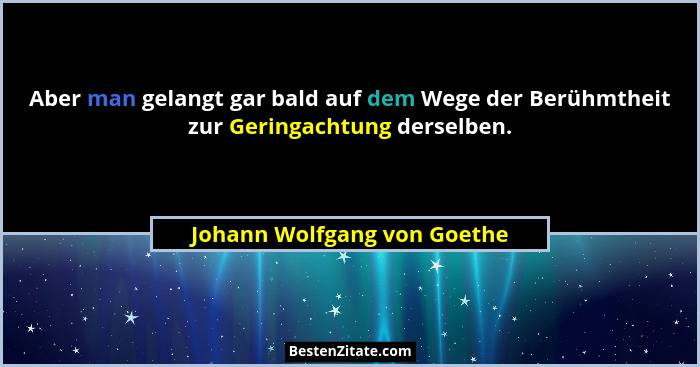 Aber man gelangt gar bald auf dem Wege der Berühmtheit zur Geringachtung derselben.... - Johann Wolfgang von Goethe