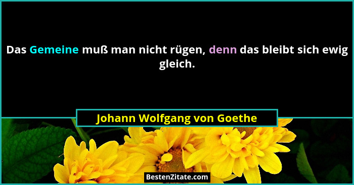 Das Gemeine muß man nicht rügen, denn das bleibt sich ewig gleich.... - Johann Wolfgang von Goethe