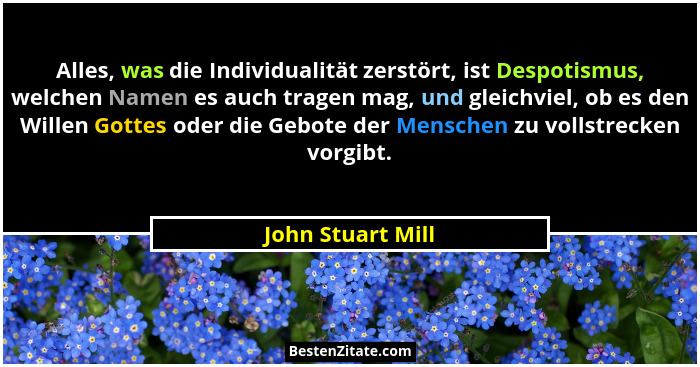 Alles, was die Individualität zerstört, ist Despotismus, welchen Namen es auch tragen mag, und gleichviel, ob es den Willen Gottes... - John Stuart Mill