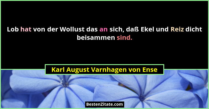 Lob hat von der Wollust das an sich, daß Ekel und Reiz dicht beisammen sind.... - Karl August Varnhagen von Ense