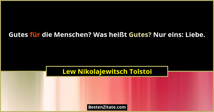 Gutes für die Menschen? Was heißt Gutes? Nur eins: Liebe.... - Lew Nikolajewitsch Tolstoi