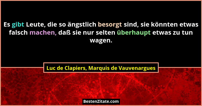 Es gibt Leute, die so ängstlich besorgt sind, sie könnten etwas falsch machen, daß sie nur selten überhaupt... - Luc de Clapiers, Marquis de Vauvenargues