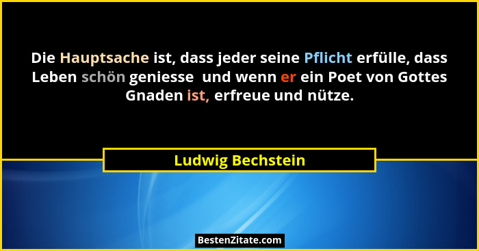 Die Hauptsache ist, dass jeder seine Pflicht erfülle, dass Leben schön geniesse  und wenn er ein Poet von Gottes Gnaden ist, erfreu... - Ludwig Bechstein