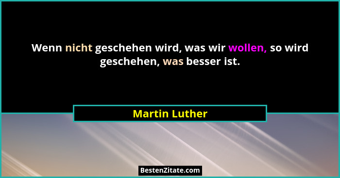 Wenn nicht geschehen wird, was wir wollen, so wird geschehen, was besser ist.... - Martin Luther