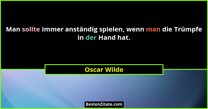 Man sollte immer anständig spielen, wenn man die Trümpfe in der Hand hat.... - Oscar Wilde