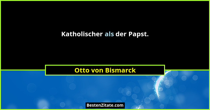 Katholischer als der Papst.... - Otto von Bismarck