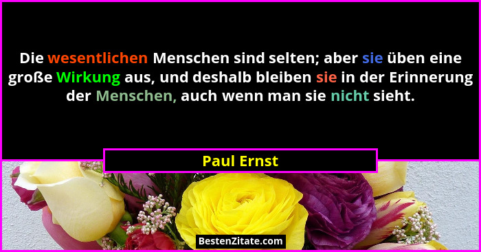 Die wesentlichen Menschen sind selten; aber sie üben eine große Wirkung aus, und deshalb bleiben sie in der Erinnerung der Menschen, auch... - Paul Ernst