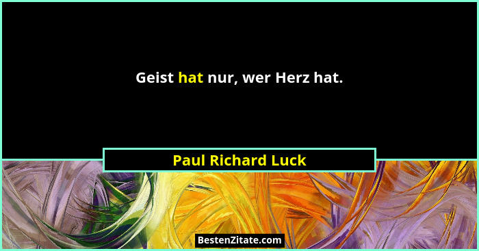 Geist hat nur, wer Herz hat.... - Paul Richard Luck