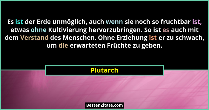Es ist der Erde unmöglich, auch wenn sie noch so fruchtbar ist, etwas ohne Kultivierung hervorzubringen. So ist es auch mit dem Verstand de... - Plutarch