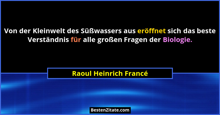 Von der Kleinwelt des Süßwassers aus eröffnet sich das beste Verständnis für alle großen Fragen der Biologie.... - Raoul Heinrich Francé