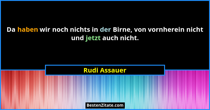 Da haben wir noch nichts in der Birne, von vornherein nicht und jetzt auch nicht.... - Rudi Assauer