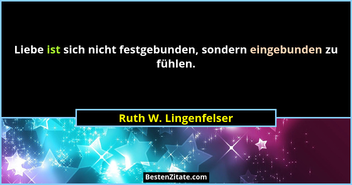 Liebe ist sich nicht festgebunden, sondern eingebunden zu fühlen.... - Ruth W. Lingenfelser