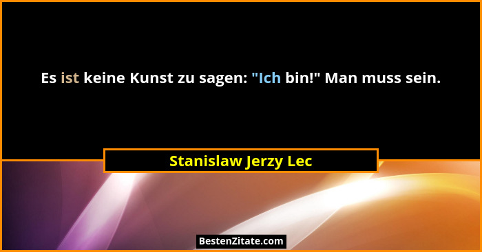 Es ist keine Kunst zu sagen: "Ich bin!" Man muss sein.... - Stanislaw Jerzy Lec