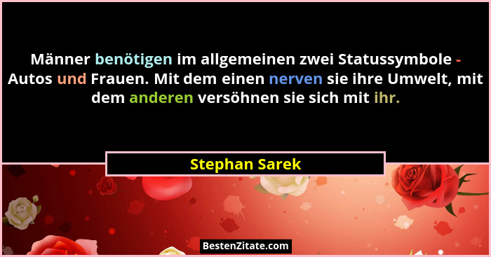 Männer benötigen im allgemeinen zwei Statussymbole - Autos und Frauen. Mit dem einen nerven sie ihre Umwelt, mit dem anderen versöhnen... - Stephan Sarek