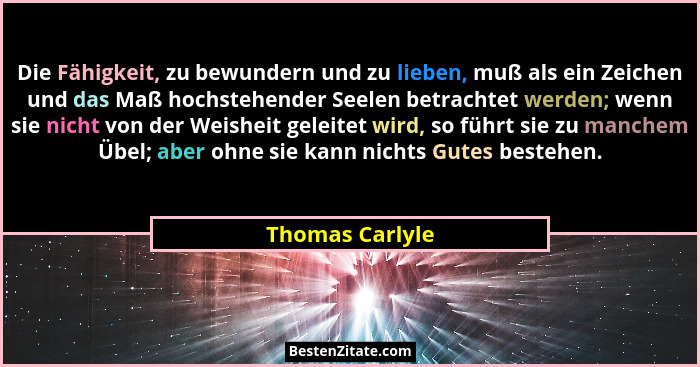 Die Fähigkeit, zu bewundern und zu lieben, muß als ein Zeichen und das Maß hochstehender Seelen betrachtet werden; wenn sie nicht von... - Thomas Carlyle