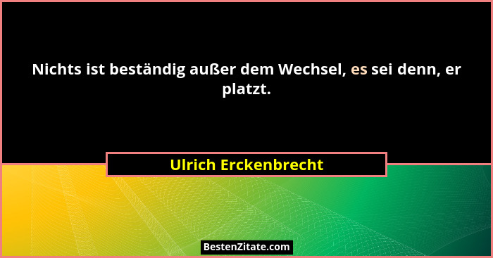 Nichts ist beständig außer dem Wechsel, es sei denn, er platzt.... - Ulrich Erckenbrecht