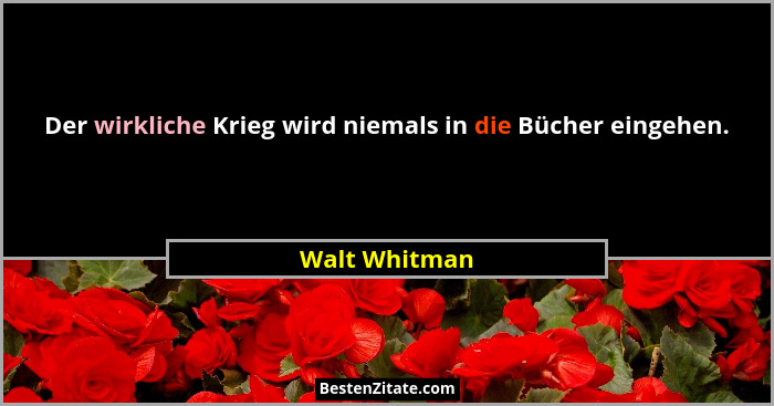 Der wirkliche Krieg wird niemals in die Bücher eingehen.... - Walt Whitman