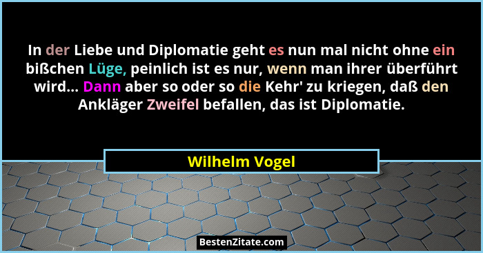 In der Liebe und Diplomatie geht es nun mal nicht ohne ein bißchen Lüge, peinlich ist es nur, wenn man ihrer überführt wird... Dann ab... - Wilhelm Vogel