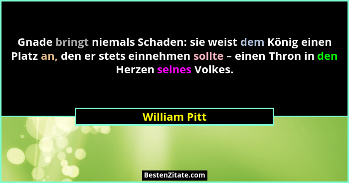 Gnade bringt niemals Schaden: sie weist dem König einen Platz an, den er stets einnehmen sollte – einen Thron in den Herzen seines Volk... - William Pitt