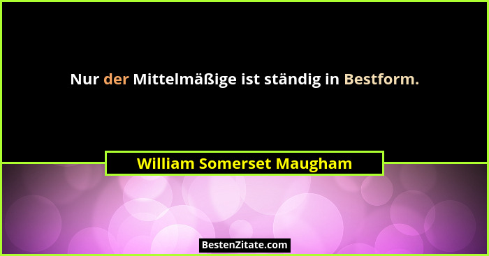 Nur der Mittelmäßige ist ständig in Bestform.... - William Somerset Maugham