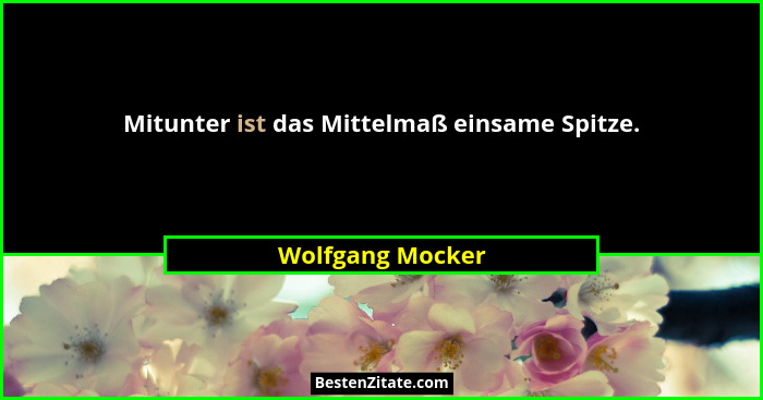 Mitunter ist das Mittelmaß einsame Spitze.... - Wolfgang Mocker