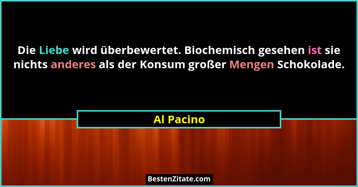 Die Liebe wird überbewertet. Biochemisch gesehen ist sie nichts anderes als der Konsum großer Mengen Schokolade.... - Al Pacino